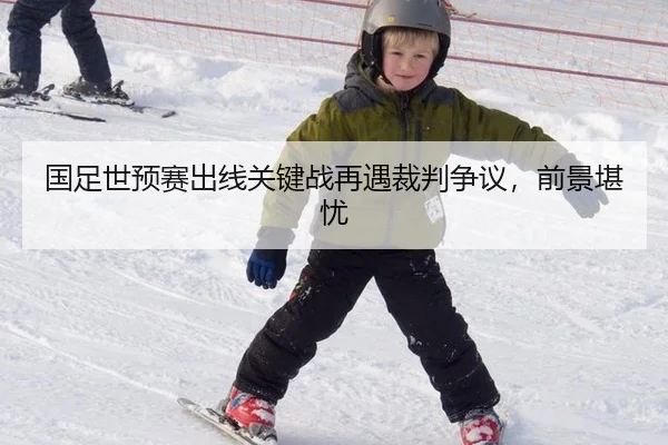 国足世预赛出线关键战再遇裁判争议，前景堪忧