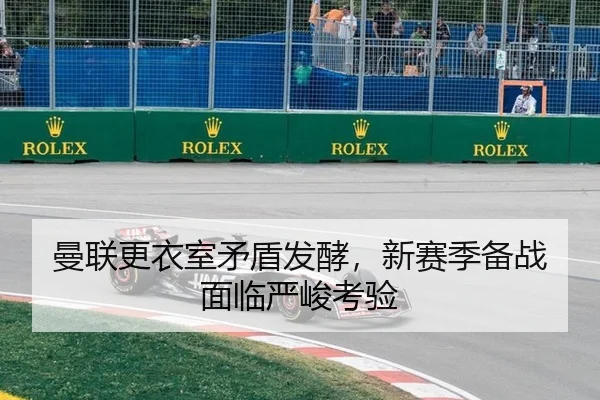 曼联更衣室矛盾发酵，新赛季备战面临严峻考验